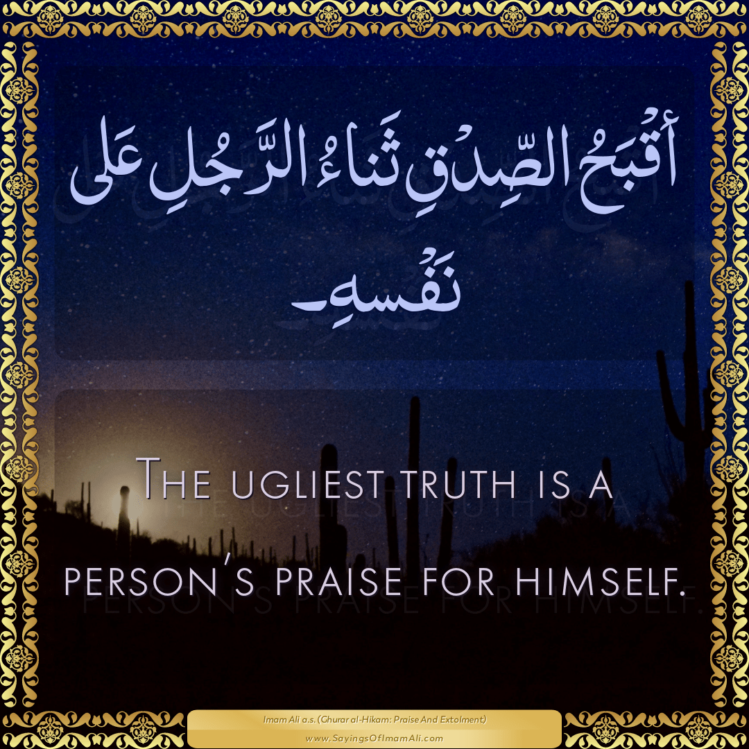 The ugliest truth is a person’s praise for himself.